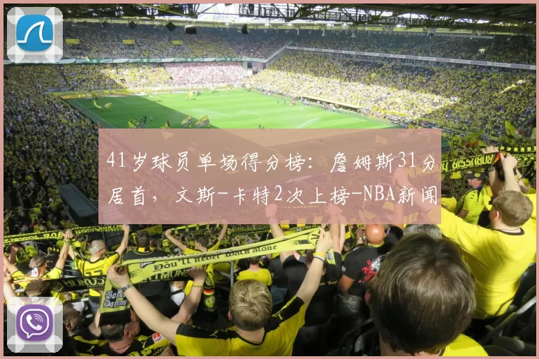 41岁球员单场得分榜：詹姆斯31分居首，文斯-卡特2次上榜-NBA新闻