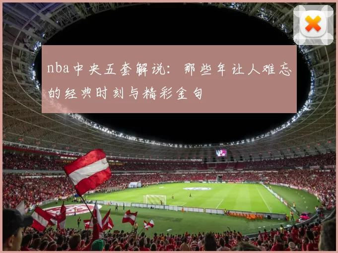 nba中央五套解说：那些年让人难忘的经典时刻与精彩金句