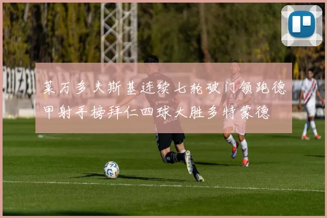 莱万多夫斯基连续七轮破门领跑德甲射手榜拜仁四球大胜多特蒙德