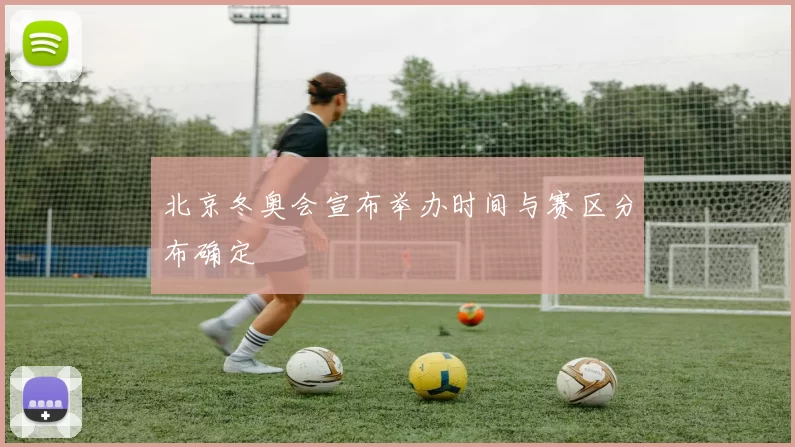 北京冬奥会宣布举办时间与赛区分布确定