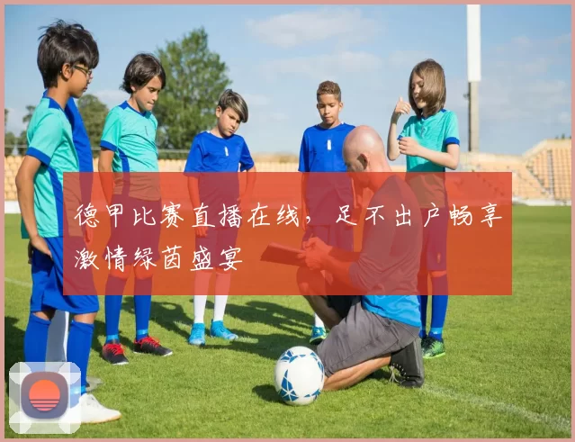 德甲比赛直播在线，足不出户畅享激情绿茵盛宴