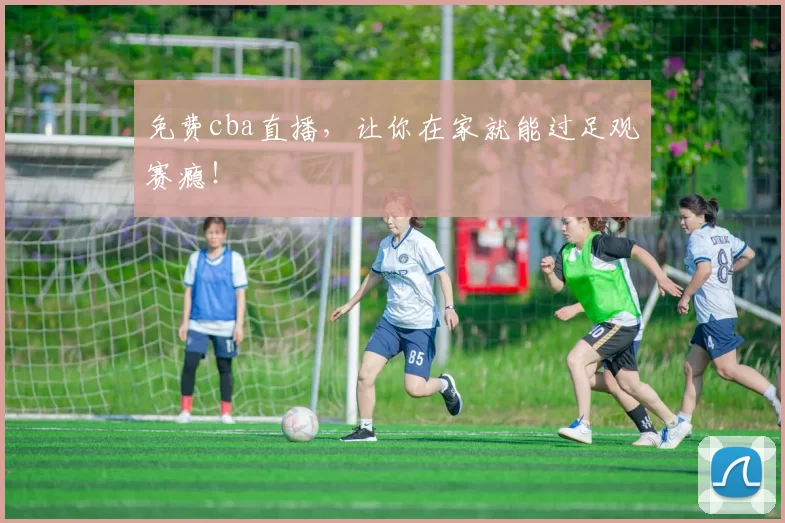 免费cba直播，让你在家就能过足观赛瘾！