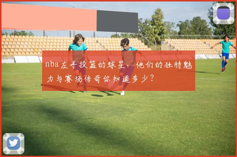 nba左手投篮的球星,他们的独特魅力与赛场传奇你知道多少?