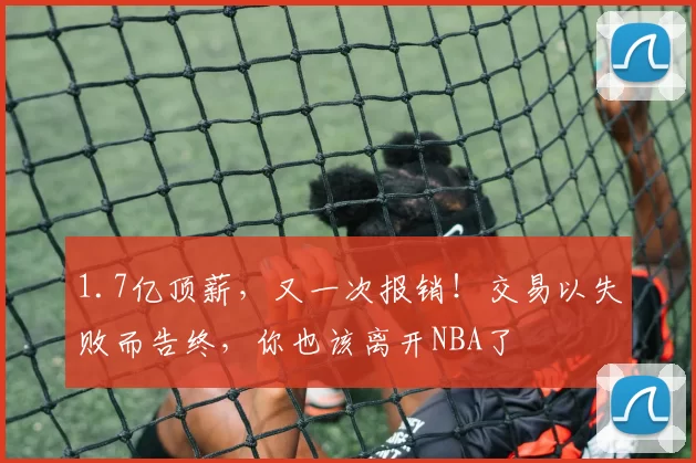 1.7亿顶薪,又一次报销!交易以失败而告终,你也该离开NBA了