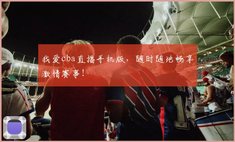 我爱cba直播手机版，随时随地畅享激情赛事！