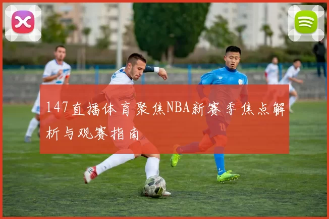 147直播体育聚焦NBA新赛季焦点解析与观赛指南