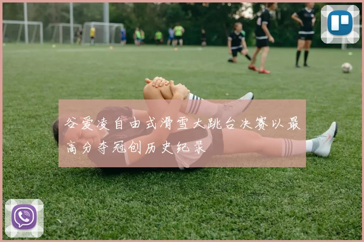 谷爱凌自由式滑雪大跳台决赛以最高分夺冠创历史纪录