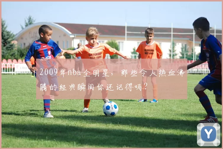 2009年nba全明星,那些令人热血沸腾的经典瞬间你还记得吗?