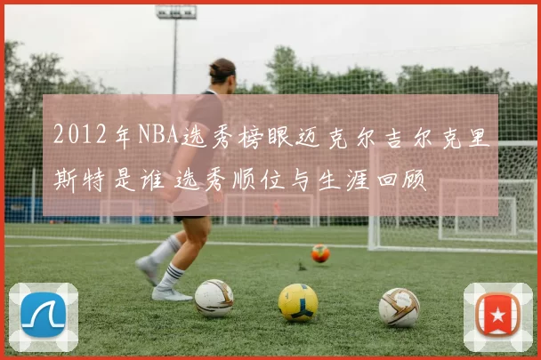 2012年NBA选秀榜眼迈克尔吉尔克里斯特是谁 选秀顺位与生涯回顾