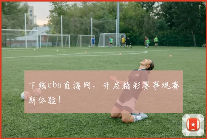 下载cba直播网，开启精彩赛事观赛新体验！