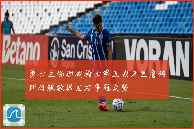 勇士主场迎战骑士第五战库里詹姆斯对飙数据左右争冠走势