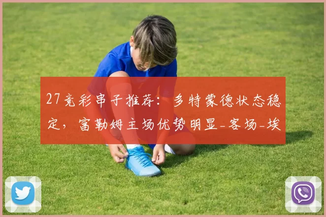 27竞彩串子推荐：多特蒙德状态稳定，富勒姆主场优势明显_客场_埃弗顿_沃夫斯