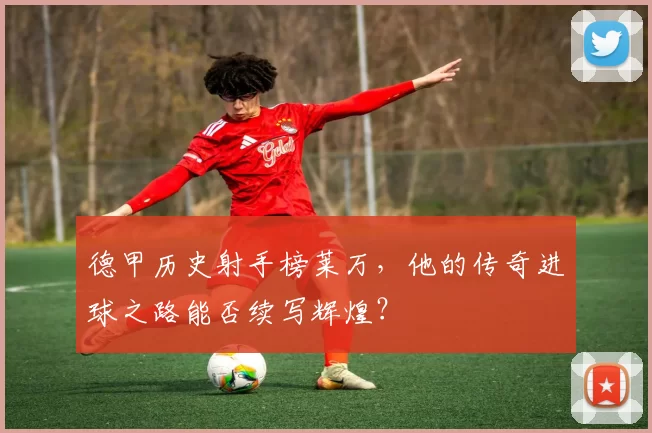 德甲历史射手榜莱万，他的传奇进球之路能否续写辉煌？