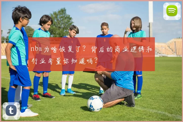 nba为啥恢复了?背后的商业逻辑和行业考量你知道吗?