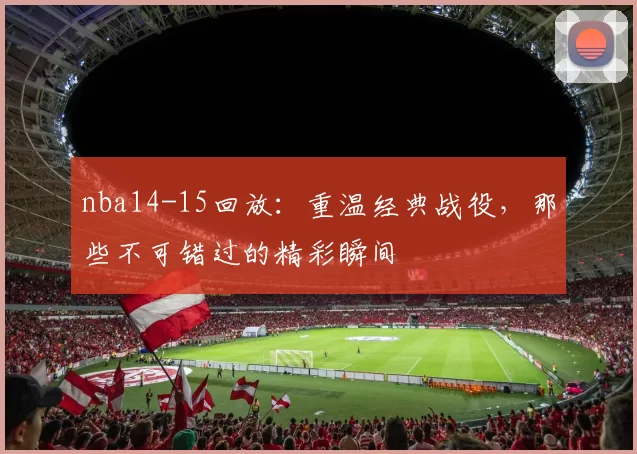 nba14-15回放：重温经典战役，那些不可错过的精彩瞬间