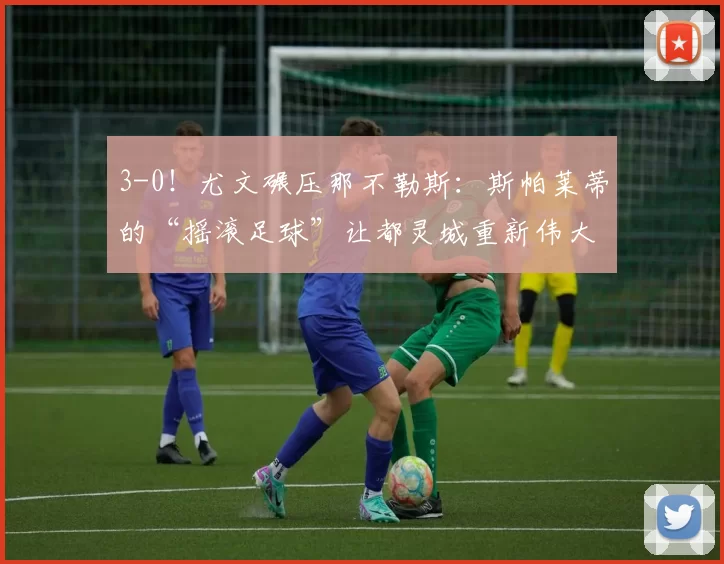 3-0!尤文碾压那不勒斯:斯帕莱蒂的“摇滚足球”让都灵城重新伟大_战术_罗马_意甲