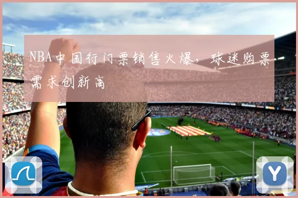 NBA中国行门票销售火爆，球迷购票需求创新高