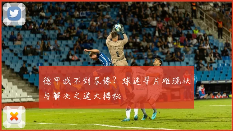 德甲找不到录像？球迷寻片难现状与解决之道大揭秘