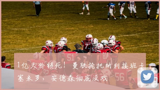 1亿天价锁死！曼联抢托纳利接班卡塞米罗，安德森彻底没戏