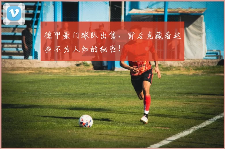 德甲豪门球队出售，背后竟藏着这些不为人知的秘密！