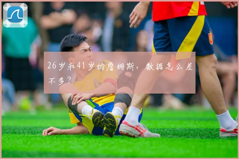 26岁和41岁的詹姆斯，数据怎么差不多？