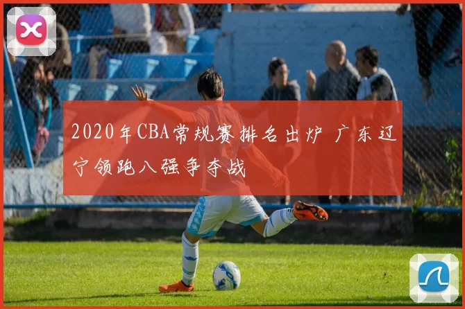 2020年CBA常规赛排名出炉 广东辽宁领跑八强争夺战