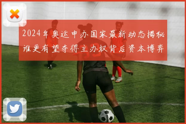 2024年奥运申办国家最新动态揭秘谁更有望夺得主办权背后资本博弈