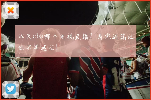 昨天cba哪个电视直播？看完这篇让你不再迷茫！