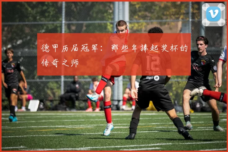 德甲历届冠军:那些年捧起奖杯的传奇之师