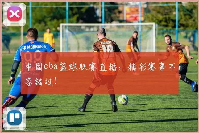 中国cba篮球联赛直播，精彩赛事不容错过！