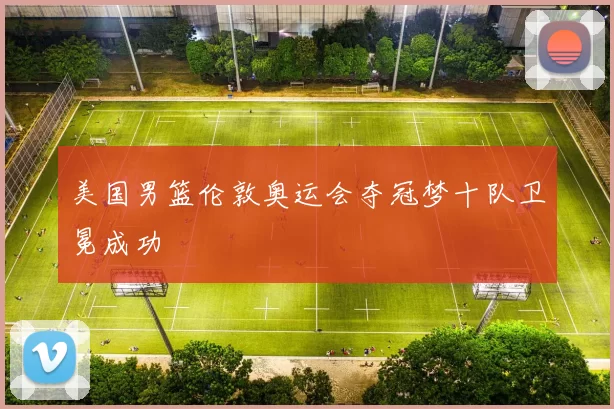 美国男篮伦敦奥运会夺冠梦十队卫冕成功