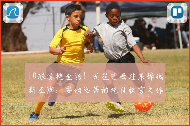 10球惊艳全场！五星巴西迎来锋线新王牌，安切洛蒂的绝佳收官之作_若昂·佩德罗_世界杯_中锋