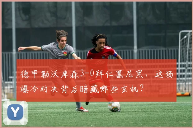 德甲勒沃库森3-0拜仁慕尼黑，这场爆冷对决背后暗藏哪些玄机？