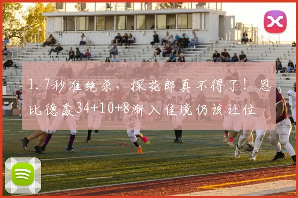 1.7秒准绝杀，探花郎真不得了！恩比德轰34+10+8渐入佳境仍该让位