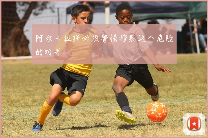 阿尔卡拉斯必须警惕穆泰这个危险的对手