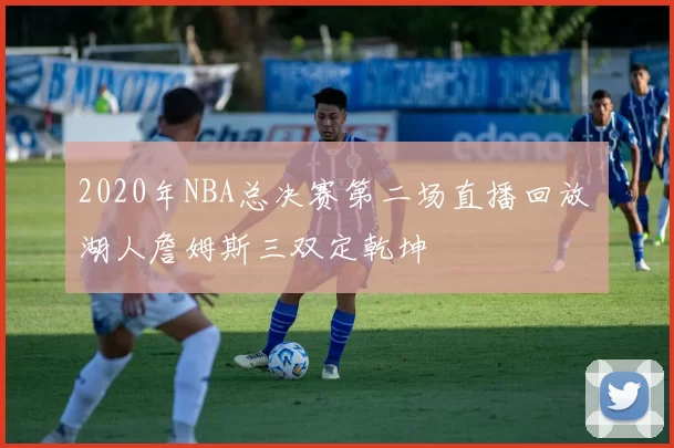 2020年NBA总决赛第二场直播回放 湖人詹姆斯三双定乾坤