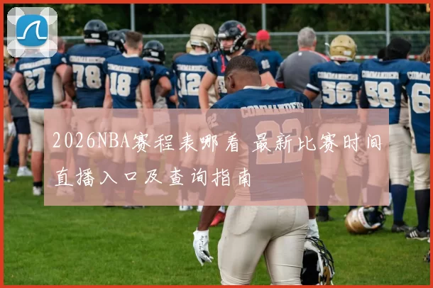 2026NBA赛程表哪看 最新比赛时间直播入口及查询指南